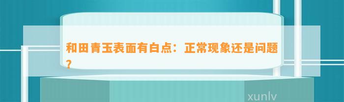 和田青玉表面有白点：正常现象还是疑问？