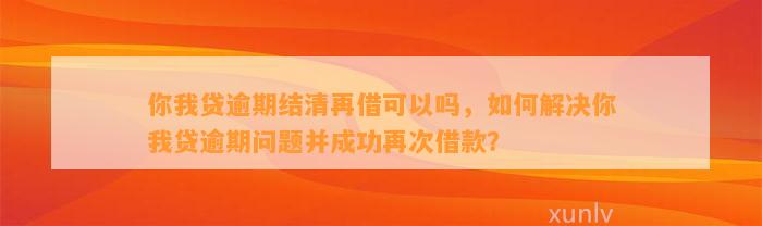 你我贷逾期结清再借可以吗，如何解决你我贷逾期问题并成功再次借款？