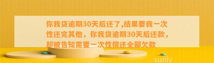 你我贷逾期30天后还了,结果要我一次性还完其他，你我贷逾期30天后还款，却被告知需要一次性偿还全部欠款