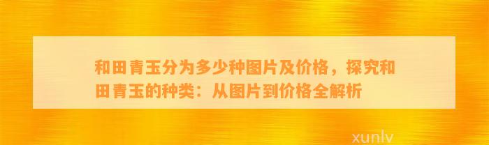 和田青玉分为多少种图片及价格，探究和田青玉的种类：从图片到价格全解析