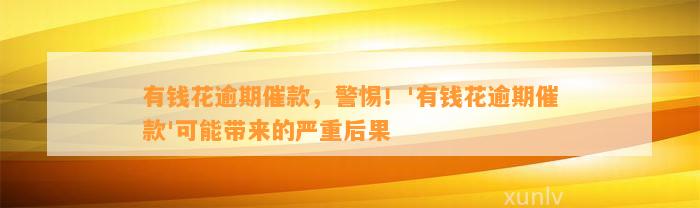 有钱花逾期催款，警惕！'有钱花逾期催款'可能带来的严重后果