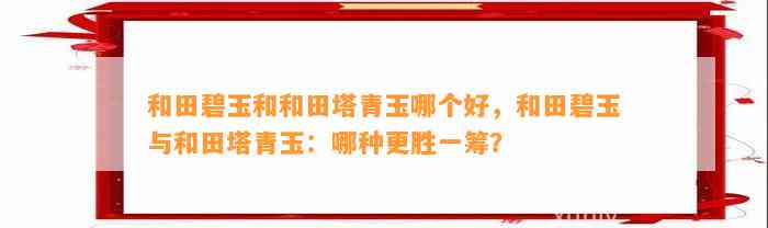 和田碧玉和和田塔青玉哪个好，和田碧玉与和田塔青玉：哪种更胜一筹？