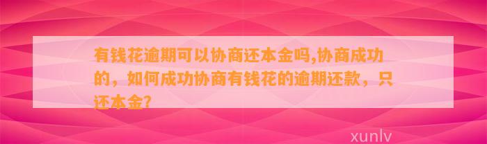 有钱花逾期可以协商还本金吗,协商成功的，如何成功协商有钱花的逾期还款，只还本金？