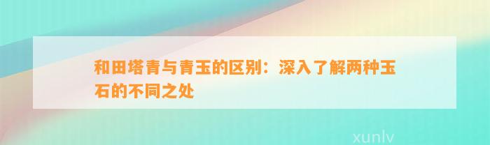 和田塔青与青玉的区别：深入熟悉两种玉石的不同之处