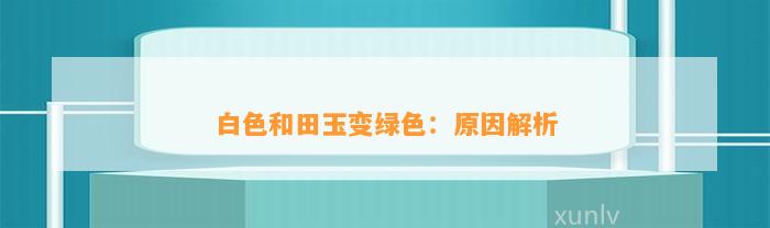 白色和田玉变绿色：起因解析