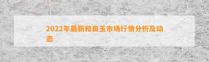 2022年最新和田玉市场行情分析及动态