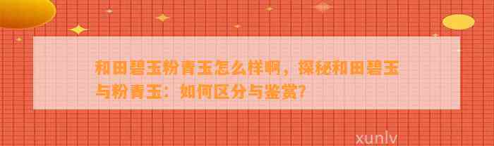 和田碧玉粉青玉怎么样啊，探秘和田碧玉与粉青玉：怎样区分与鉴赏？