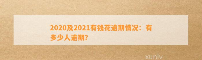 2020及2021有钱花逾期情况：有多少人逾期？