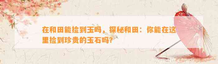 在和田能捡到玉吗，探秘和田：你能在这里捡到珍贵的玉石吗？