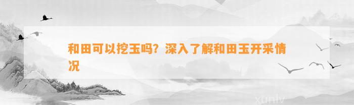 和田可以挖玉吗？深入熟悉和田玉开采情况