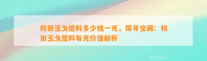 和田玉戈壁料多少钱一克，探寻宝藏：和田玉戈壁料每克价值解析