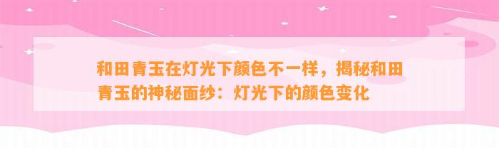 和田青玉在灯光下颜色不一样，揭秘和田青玉的神秘面纱：灯光下的颜色变化