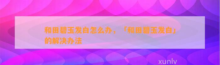 和田碧玉发白怎么办，「和田碧玉发白」的解决办法