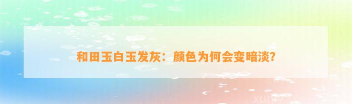 和田玉白玉发灰：颜色为何会变暗淡？