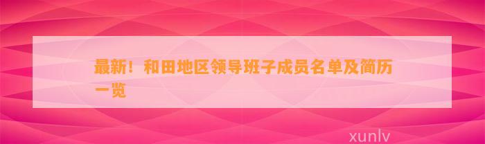 最新！和田地区领导班子成员名单及简历一览