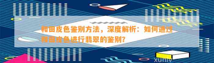 和田皮色鉴别方法，深度解析：怎样通过和田皮色实施翡翠的鉴别？