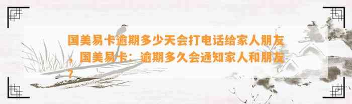 国美易卡逾期多少天会打电话给家人朋友，国美易卡：逾期多久会通知家人和朋友？