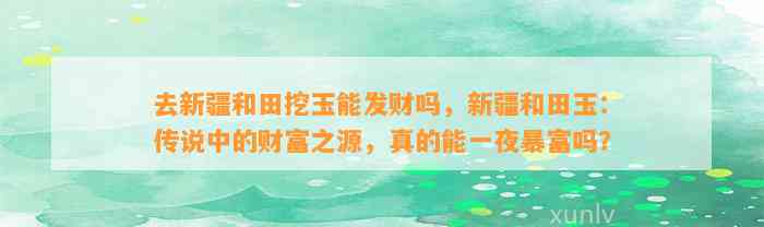 去新疆和田挖玉能发财吗，新疆和田玉：传说中的财富之源，真的能一夜暴富吗？