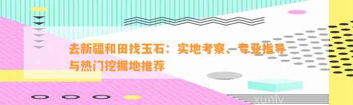 去新疆和田找玉石：实地考察、专业指导与热门挖掘地推荐