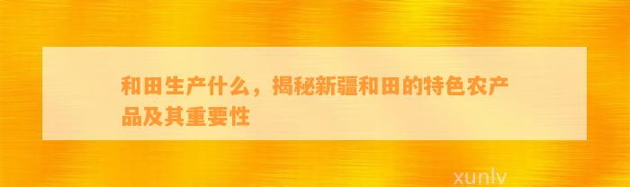 和田生产什么，揭秘新疆和田的特色农产品及其关键性