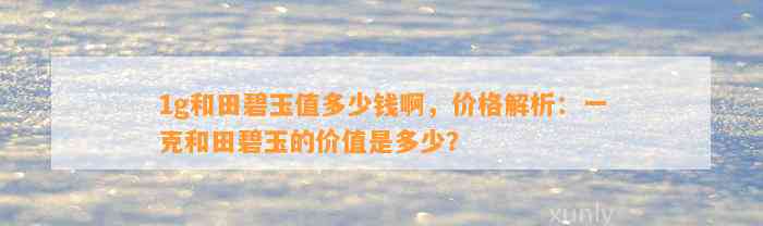 1g和田碧玉值多少钱啊，价格解析：一克和田碧玉的价值是多少？