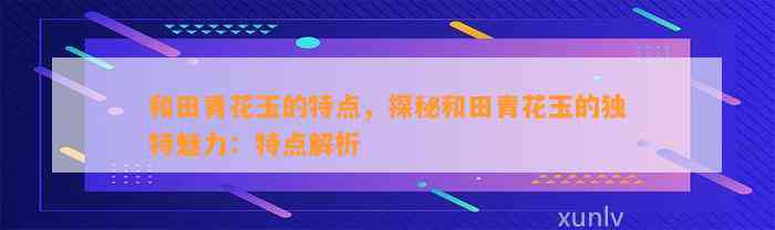 和田青花玉的特点，探秘和田青花玉的特别魅力：特点解析