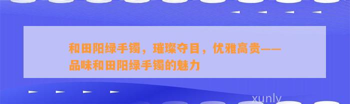 和田阳绿手镯，璀璨夺目，优雅高贵——品味和田阳绿手镯的魅力