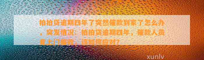 拍拍贷逾期四年了突然催款到家了怎么办，突发情况：拍拍贷逾期四年，催款人员竟上门催收，该如何应对？