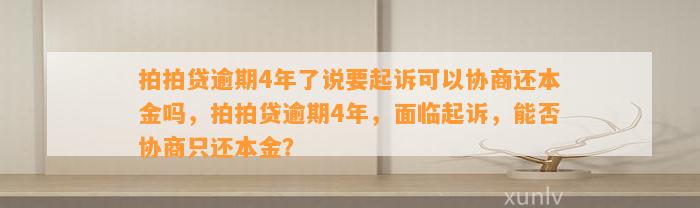 拍拍贷逾期4年了说要起诉可以协商还本金吗，拍拍贷逾期4年，面临起诉，能否协商只还本金？