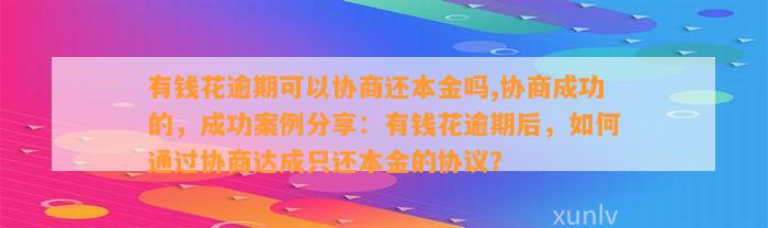 有钱花逾期可以协商还本金吗,协商成功的，成功案例分享：有钱花逾期后，如何通过协商达成只还本金的协议？