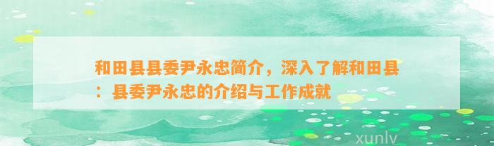 和田县县委尹永忠简介，深入熟悉和田县：县委尹永忠的介绍与工作成就