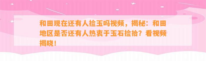 和田现在还有人捡玉吗视频，揭秘：和田地区是不是还有人热衷于玉石捡拾？看视频揭晓！