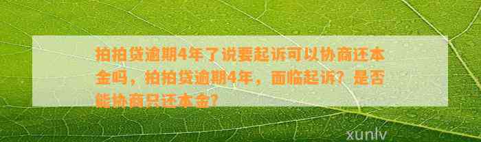 拍拍贷逾期4年了说要起诉可以协商还本金吗，拍拍贷逾期4年，面临起诉？是否能协商只还本金？