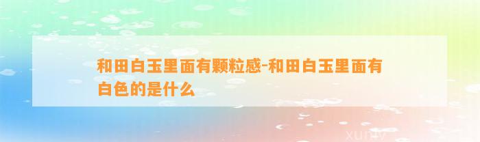 和田白玉里面有颗粒感-和田白玉里面有白色的是什么