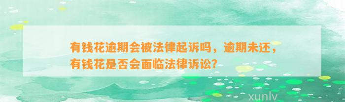 有钱花逾期会被法律起诉吗，逾期未还，有钱花是否会面临法律诉讼？