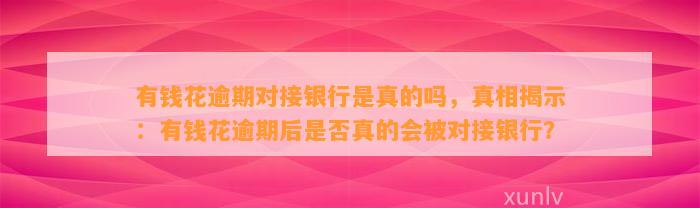 有钱花逾期对接银行是真的吗，真相揭示：有钱花逾期后是否真的会被对接银行？