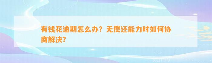 有钱花逾期怎么办？无偿还能力时如何协商解决？