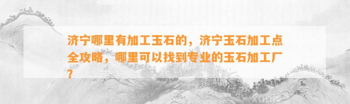 济宁哪里有加工玉石的，济宁玉石加工点全攻略，哪里可以找到专业的玉石加工厂？