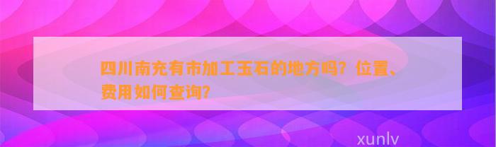 四川南充有市加工玉石的地方吗？位置、费用怎样查询？