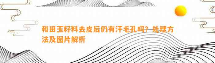 和田玉籽料去皮后仍有汗毛孔吗？解决方法及图片解析