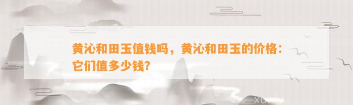 黄沁和田玉值钱吗，黄沁和田玉的价格：它们值多少钱？