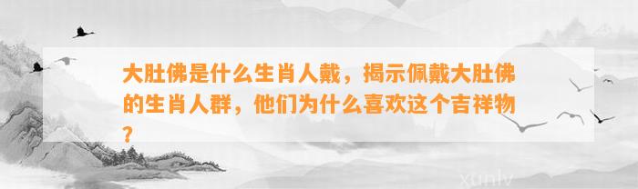 大肚佛是什么生肖人戴，揭示佩戴大肚佛的生肖人群，他们为什么喜欢这个吉祥物？