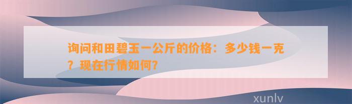 询问和田碧玉一公斤的价格：多少钱一克？现在行情怎样？