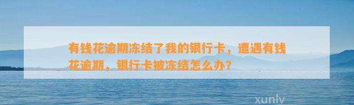 有钱花逾期冻结了我的银行卡，遭遇有钱花逾期，银行卡被冻结怎么办？