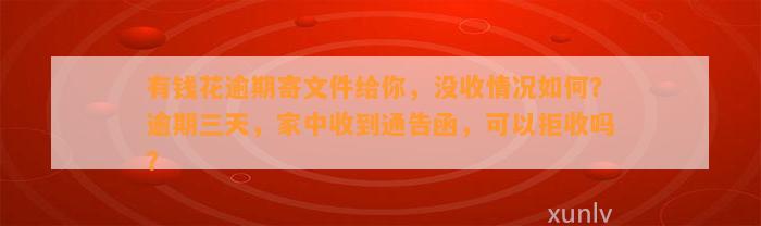 有钱花逾期寄文件给你，没收情况如何？逾期三天，家中收到通告函，可以拒收吗？