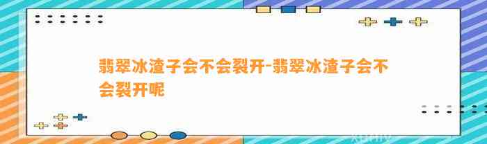 翡翠冰渣子会不会裂开-翡翠冰渣子会不会裂开呢