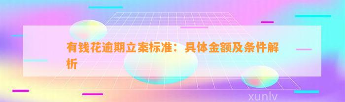 有钱花逾期立案标准：具体金额及条件解析