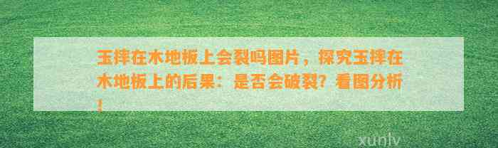 玉摔在木地板上会裂吗图片，探究玉摔在木地板上的结果：是不是会破裂？看图分析！