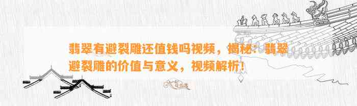 翡翠有避裂雕还值钱吗视频，揭秘：翡翠避裂雕的价值与意义，视频解析！