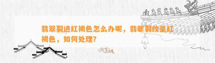 翡翠裂进红褐色怎么办呢，翡翠裂纹呈红褐色，怎样解决？